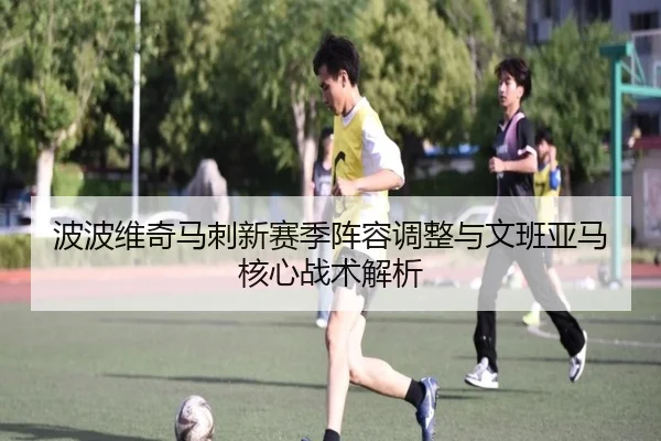 波波维奇马刺新赛季阵容调整与文班亚马核心战术解析